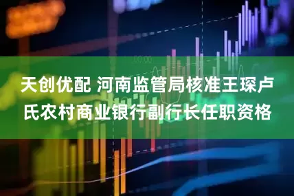 天创优配 河南监管局核准王琛卢氏农村商业银行副行长任职资格