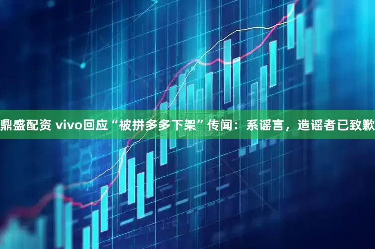 鼎盛配资 vivo回应“被拼多多下架”传闻：系谣言，造谣者已致歉