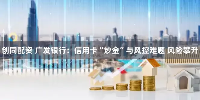 创同配资 广发银行：信用卡“炒金”与风控难题 风险攀升