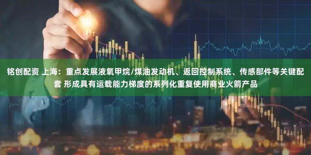 铭创配资 上海：重点发展液氧甲烷/煤油发动机、返回控制系统、传感部件等关键配套 形成具有运载能力梯度的系列化重复使用商业火箭产品