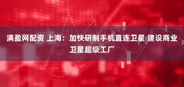 满盈网配资 上海：加快研制手机直连卫星 建设商业卫星超级工厂