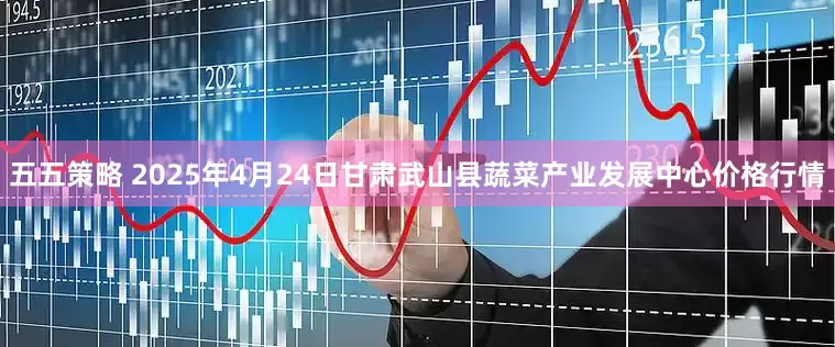 五五策略 2025年4月24日甘肃武山县蔬菜产业发展中心价格行情