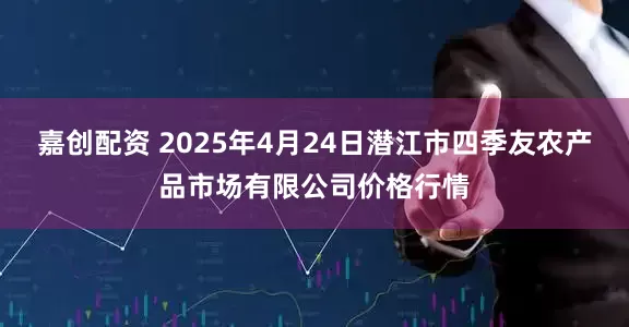 嘉创配资 2025年4月24日潜江市四季友农产品市场有限公司价格行情