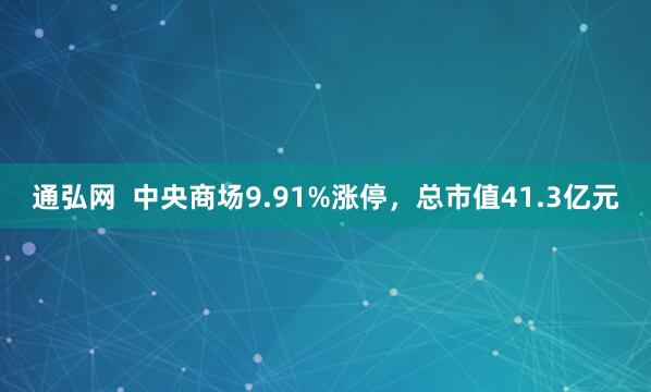 通弘网  中央商场9.91%涨停，总市值41.3亿元