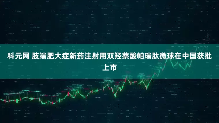 科元网 肢端肥大症新药注射用双羟萘酸帕瑞肽微球在中国获批上市