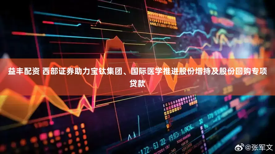 益丰配资 西部证券助力宝钛集团、国际医学推进股份增持及股份回购专项贷款