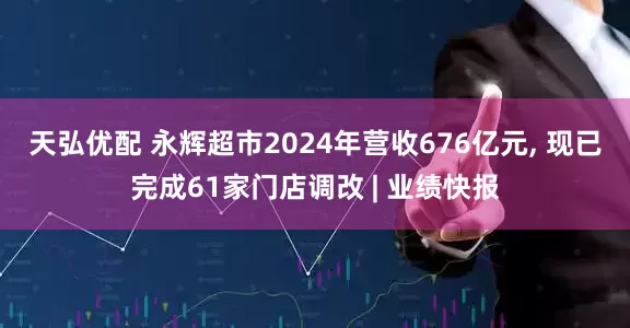 天弘优配 永辉超市2024年营收676亿元, 现已完成61家门店调改 | 业绩快报