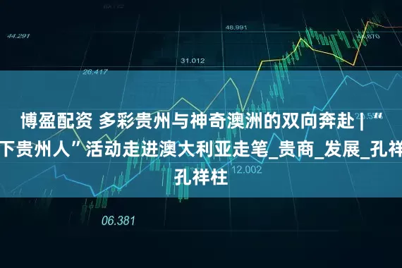 博盈配资 多彩贵州与神奇澳洲的双向奔赴 | “天下贵州人”活动走进澳大利亚走笔_贵商_发展_孔祥柱