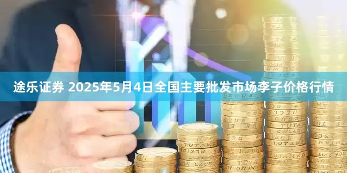 途乐证券 2025年5月4日全国主要批发市场李子价格行情