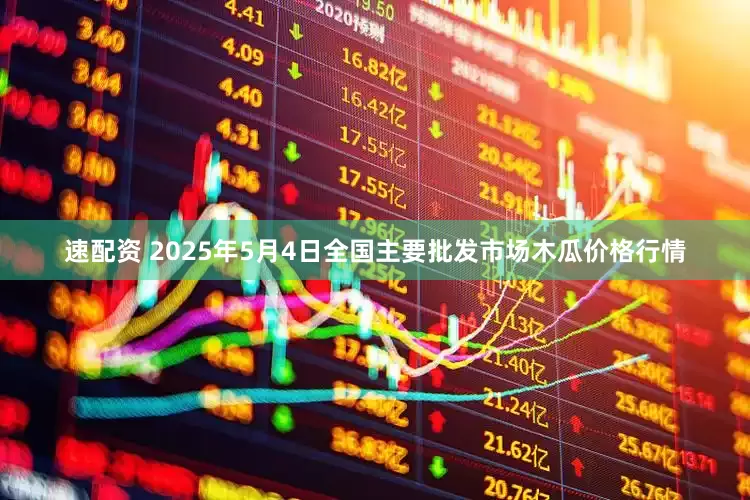 速配资 2025年5月4日全国主要批发市场木瓜价格行情