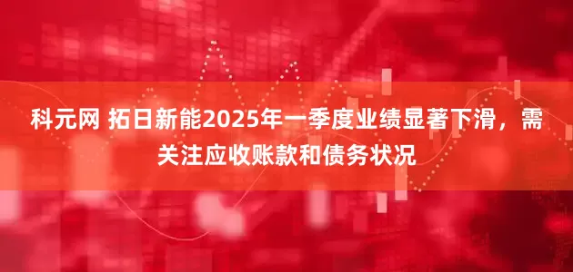 科元网 拓日新能2025年一季度业绩显著下滑，需关注应收账款和债务状况