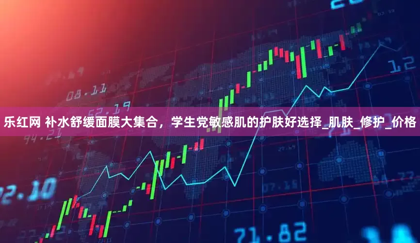 乐红网 补水舒缓面膜大集合，学生党敏感肌的护肤好选择_肌肤_修护_价格