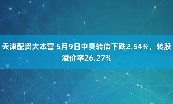天津配资大本营 5月9日中贝转债下跌2.54%，转股溢价率26.27%