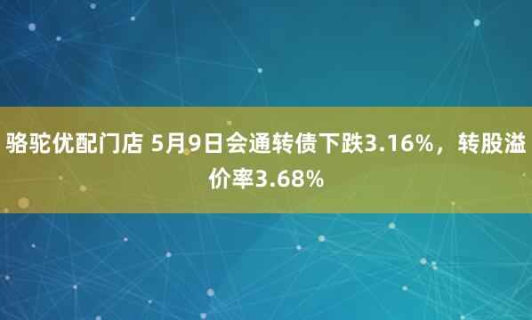 骆驼优配门店 5月9日会通转债下跌3.16%，转股溢价率3.68%