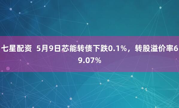 七星配资  5月9日芯能转债下跌0.1%，转股溢价率69.07%