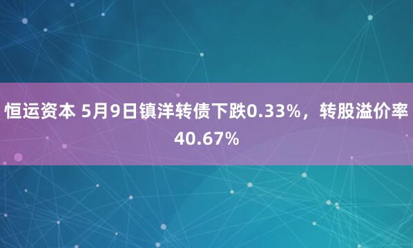 恒运资本 5月9日镇洋转债下跌0.33%，转股溢价率40.67%