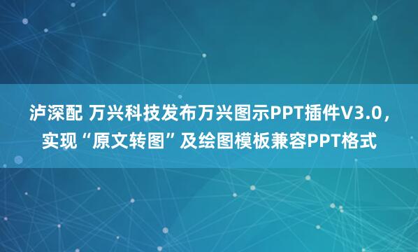 泸深配 万兴科技发布万兴图示PPT插件V3.0，实现“原文转图”及绘图模板兼容PPT格式