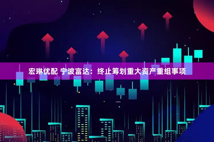 宏琳优配 宁波富达：终止筹划重大资产重组事项