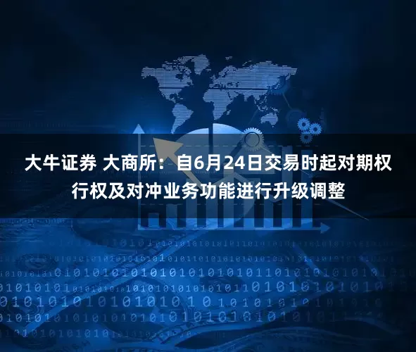 大牛证券 大商所：自6月24日交易时起对期权行权及对冲业务功能进行升级调整