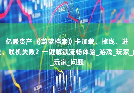 亿盛资产 《蔚蓝档案》卡加载、掉线、进不去、联机失败？一键解锁流畅体验_游戏_玩家_问题