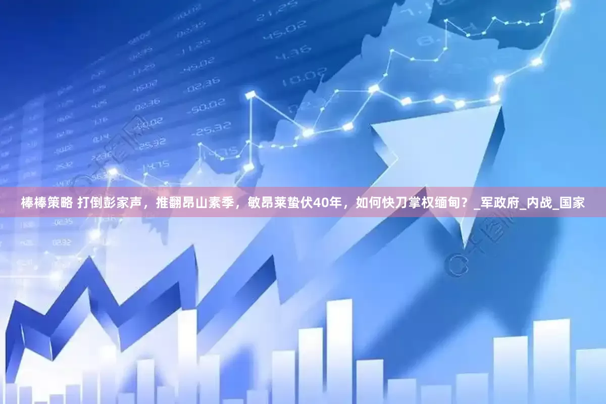 棒棒策略 打倒彭家声，推翻昂山素季，敏昂莱蛰伏40年，如何快刀掌权缅甸？_军政府_内战_国家