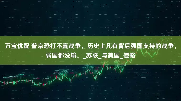 万宝优配 普京恐打不赢战争，历史上凡有背后强国支持的战争，弱国都没输。_苏联_与美国_侵略