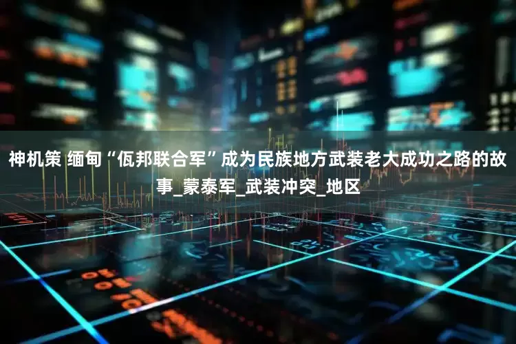 神机策 缅甸“佤邦联合军”成为民族地方武装老大成功之路的故事_蒙泰军_武装冲突_地区