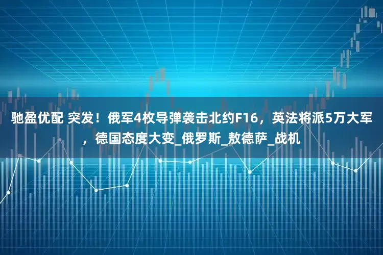 驰盈优配 突发！俄军4枚导弹袭击北约F16，英法将派5万大军，德国态度大变_俄罗斯_敖德萨_战机