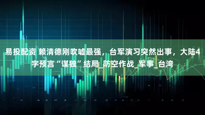 易投配资 赖清德刚吹嘘最强，台军演习突然出事，大陆4字预言“谋独”结局_防空作战_军事_台湾