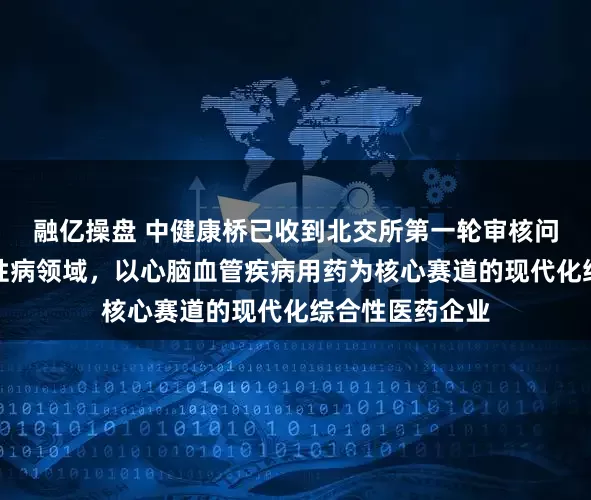 融亿操盘 中健康桥已收到北交所第一轮审核问询函：聚焦慢性病领域，以心脑血管疾病用药为核心赛道的现代化综合性医药企业