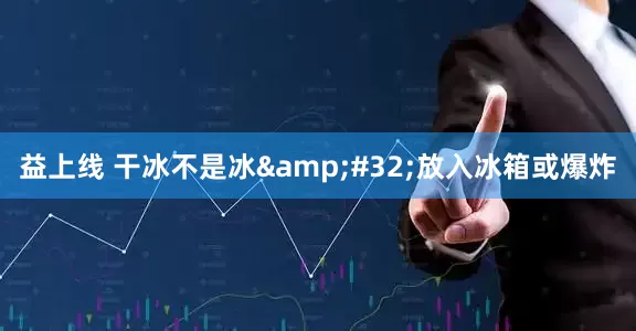 益上线 干冰不是冰&#32;放入冰箱或爆炸