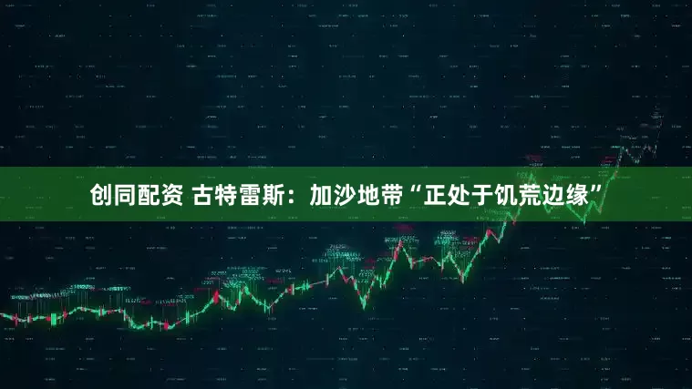 创同配资 古特雷斯：加沙地带“正处于饥荒边缘”