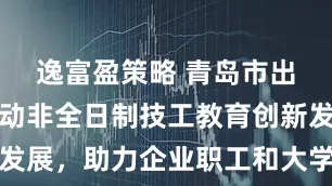 逸富盈策略 青岛市出台新规推动非全日制技工教育创新发展，助力企业职工和大学生技能提升