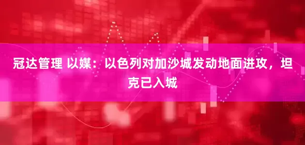 冠达管理 以媒：以色列对加沙城发动地面进攻，坦克已入城