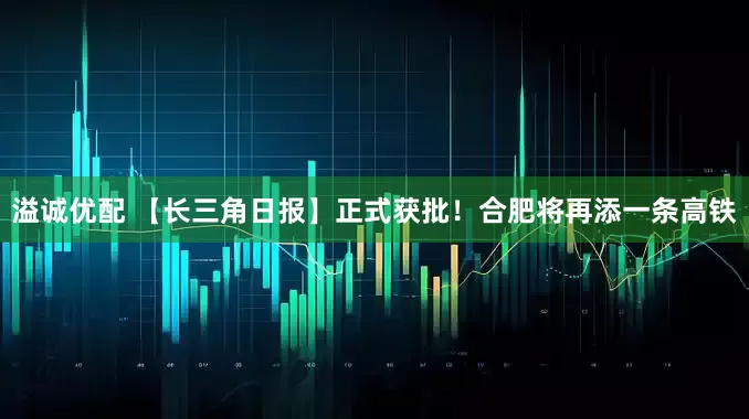 溢诚优配 【长三角日报】正式获批！合肥将再添一条高铁